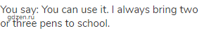 You say: You can use it. I always bring two or three pens to school.