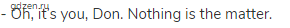 - Oh, it&rsquo;s you, Don. Nothing is the matter.