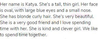 Her name is Katya. She's a tall, thin girl. Her face is oval, with large blue eyes and a small nose.