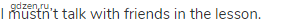 I mustn&rsquo;t talk with friends in the lesson.