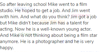 So after leaving school Mike went to a film studio. He hoped to get a job. And Jim went with him.