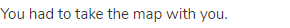 You had to take the map with you.