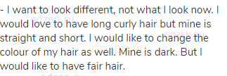 - I want to look different, not what I look now. I would love to have long curly hair but mine is