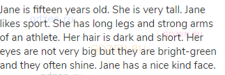 Jane is fifteen years old. She is very tall. Jane likes sport. She has long legs and strong arms of