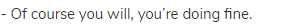 - Of course you will, you&rsquo;re doing fine.