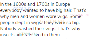 In the 1600s and 1700s in Europe everybody wanted to have big hair. That’s why men and women wore