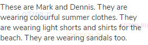 These are Mark and Dennis. They are wearing colourful summer clothes. They are wearing light shorts