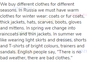 We buy different clothes for different seasons. In Russia we must have warm clothes for winter wear:
