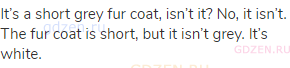 It’s a short grey fur coat, isn’t it? No, it isn’t. The fur coat is short, but it isn’t