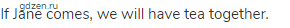 If Jane comes, we will have tea together.