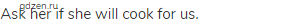Ask her if she will cook for us.
