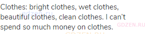 clothes: bright clothes, wet clothes, beautiful clothes, clean clothes. I can’t spend so much