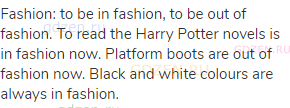 fashion: to be in fashion, to be out of fashion. To read the Harry Potter novels is in fashion now.