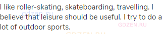 I like roller-skating, skateboarding, travelling. I believe that leisure should be useful. I try to