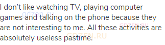 I don&rsquo;t like watching TV, playing computer games and talking on the phone because they are not