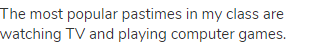 The most popular pastimes in my class are watching TV and playing computer games.
