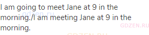 I am going to meet Jane at 9 in the morning./I am meeting Jane at 9 in the morning.