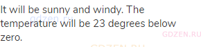 It will be sunny and windy. The temperature will be 23 degrees below zero.