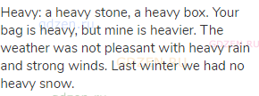 heavy: a heavy stone, a heavy box. Your bag is heavy, but mine is heavier. The weather was not