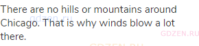 There are no hills or mountains around Chicago. That is why winds blow a lot there.