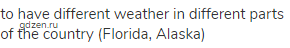 to have different weather in different parts of the country (Florida, Alaska)