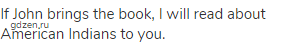 If John brings the book, I will read about American Indians to you.