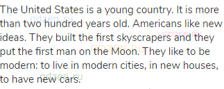 The United States is a young country. It is more than two hundred years old. Americans like new