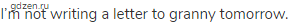 I&rsquo;m not writing a letter to granny tomorrow.