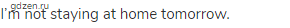 I&rsquo;m not staying at home tomorrow.