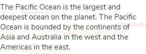 The Pacific Ocean is the largest and deepest ocean on the planet. The Pacific Ocean is bounded by