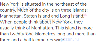 New York is situated in the northeast of the country. Much of the city is on three islands: