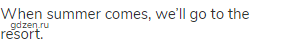 When summer comes, we&rsquo;ll go to the resort.
