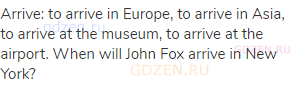 arrive: to arrive in Europe, to arrive in Asia, to arrive at the museum, to arrive at the airport.