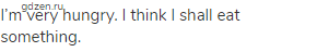 I&rsquo;m very hungry. I think I shall eat something.