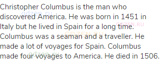 Christopher Columbus is the man who discovered America. He was born in 1451 in Italy but he lived in