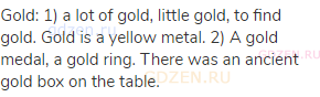 gold: 1) a lot of gold, little gold, to find gold. Gold is a yellow metal. 2) A gold medal, a gold