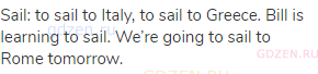 sail: to sail to Italy, to sail to Greece. Bill is learning to sail. We’re going to sail to Rome