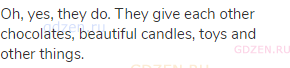 Oh, yes, they do. They give each other chocolates, beautiful candles, toys and other things.