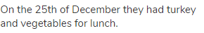 On the 25th of December they had turkey and vegetables for lunch.