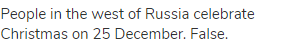 People in the west of Russia celebrate Christmas on 25 December. False.