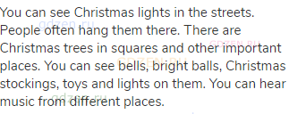 You can see Christmas lights in the streets. People often hang them there. There are Christmas trees