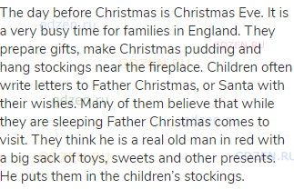 The day before Christmas is Christmas Eve. It is a very busy time for families in England. They