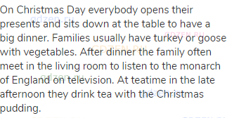 On Christmas Day everybody opens their presents and sits down at the table to have a big dinner.