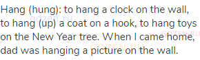 hang (hung): to hang a clock on the wall, to hang (up) a coat on a hook, to hang toys on the New