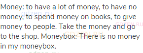 money: to have a lot of money, to have no money, to spend money on books, to give money to people.