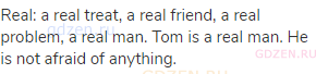 real: a real treat, a real friend, a real problem, a real man. Tom is a real man. He is not afraid