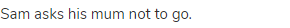 Sam asks his mum not to go.