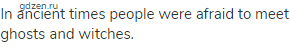 In ancient times people were afraid to meet ghosts and witches.