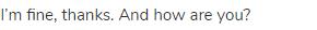 I&rsquo;m fine, thanks. And how are you?