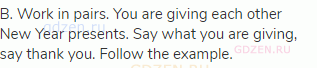 B. Work in pairs. You are giving each other New Year presents. Say what you are giving, say thank